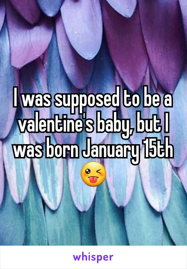 I was supposed to be a valentine's baby, but I was born January 15th 😜
