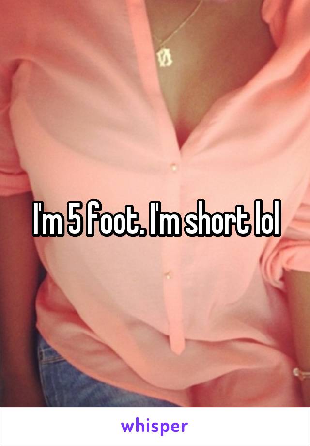 I'm 5 foot. I'm short lol