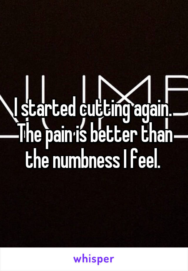 I started cutting again.  The pain is better than the numbness I feel. 