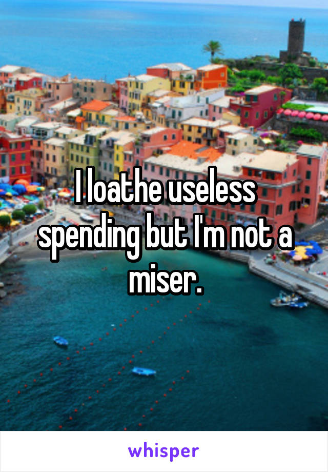 I loathe useless spending but I'm not a miser.
