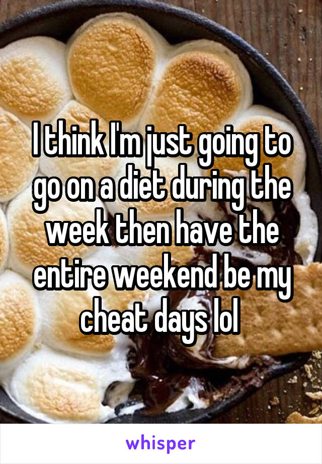 I think I'm just going to go on a diet during the week then have the entire weekend be my cheat days lol 