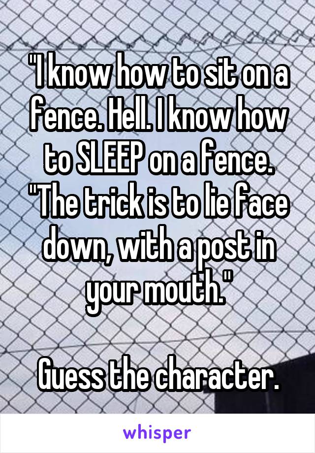 "I know how to sit on a fence. Hell. I know how to SLEEP on a fence. "The trick is to lie face down, with a post in your mouth."

Guess the character.