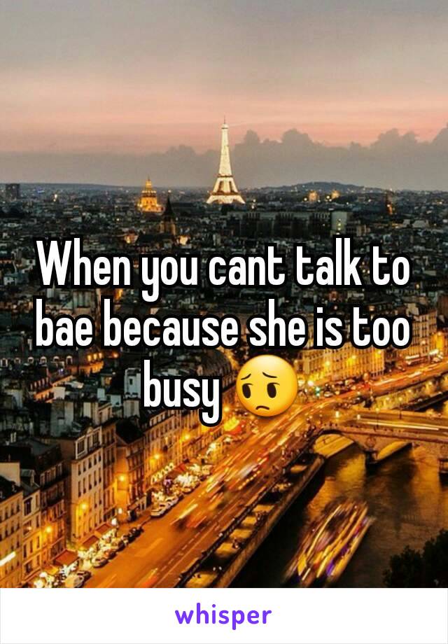 When you cant talk to bae because she is too busy 😔