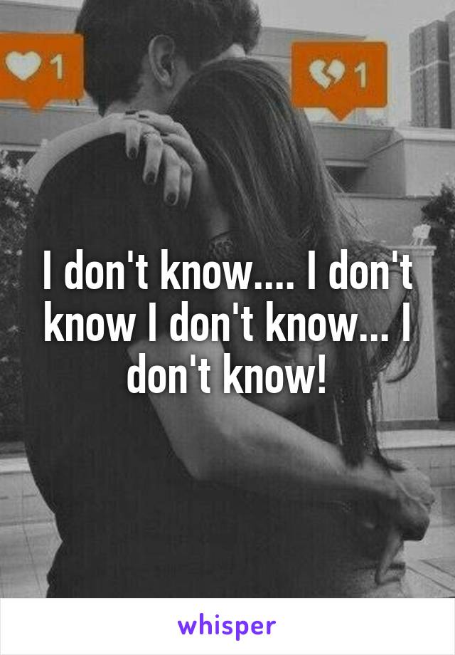 I don't know.... I don't know I don't know... I don't know!