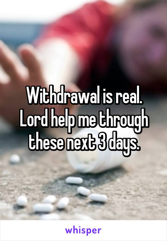 Withdrawal is real.
Lord help me through these next 3 days.