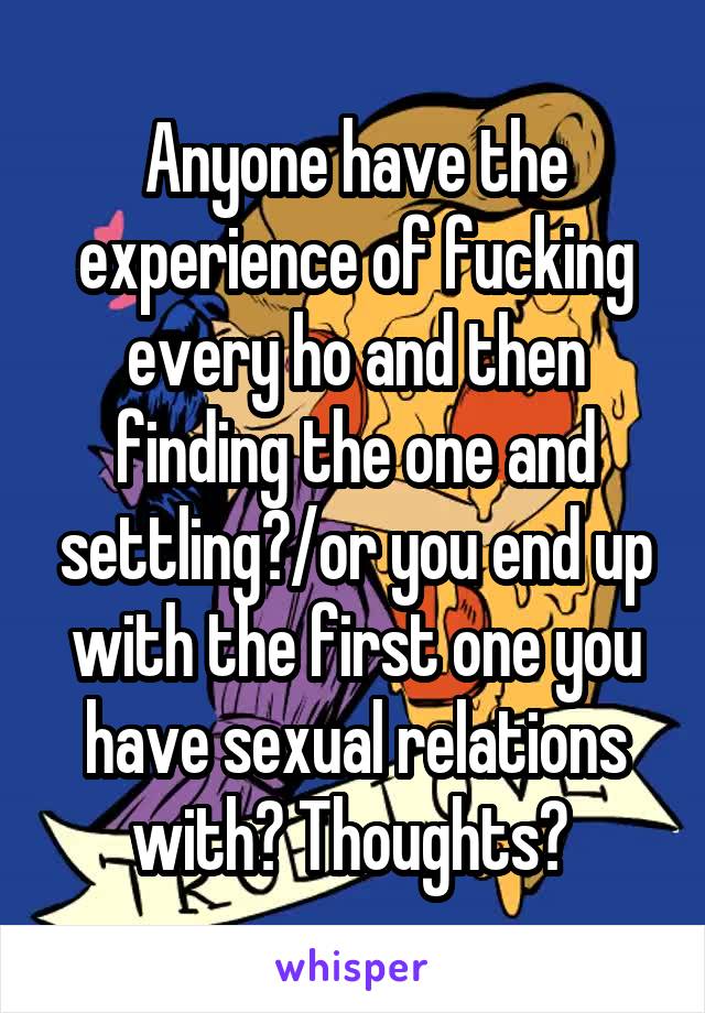 Anyone have the experience of fucking every ho and then finding the one and settling?/or you end up with the first one you have sexual relations with? Thoughts? 