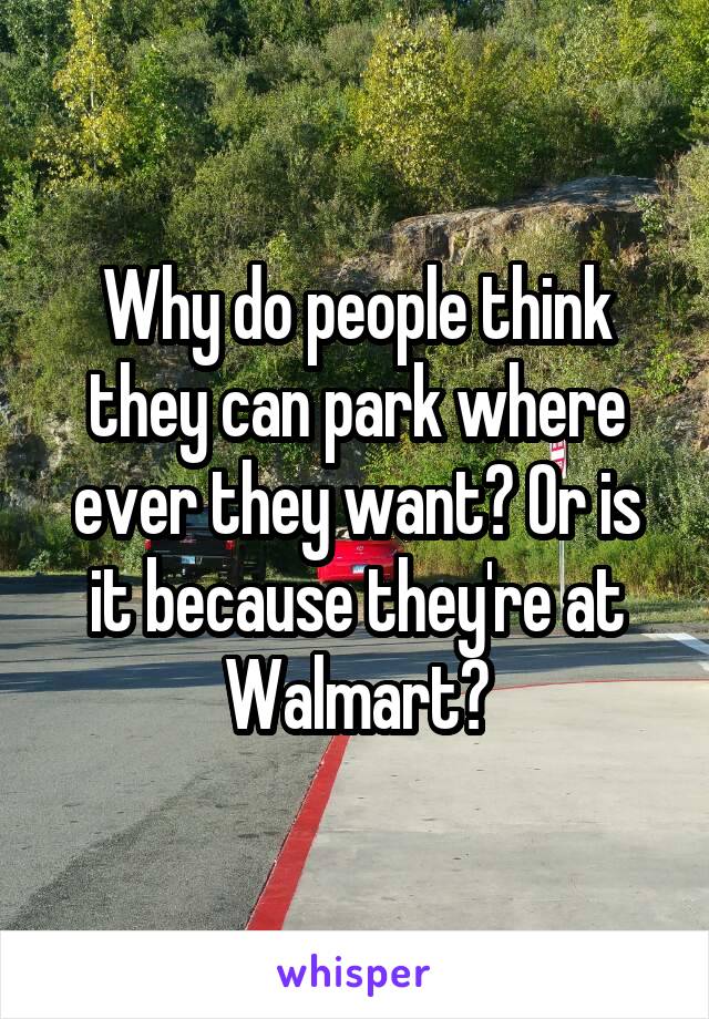 Why do people think they can park where ever they want? Or is it because they're at Walmart?