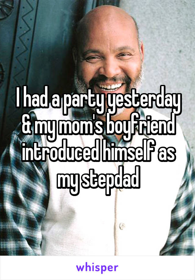 I had a party yesterday & my mom's boyfriend introduced himself as my stepdad
