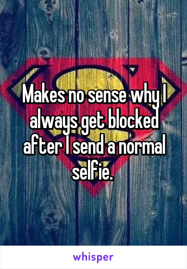 Makes no sense why I always get blocked after I send a normal selfie. 