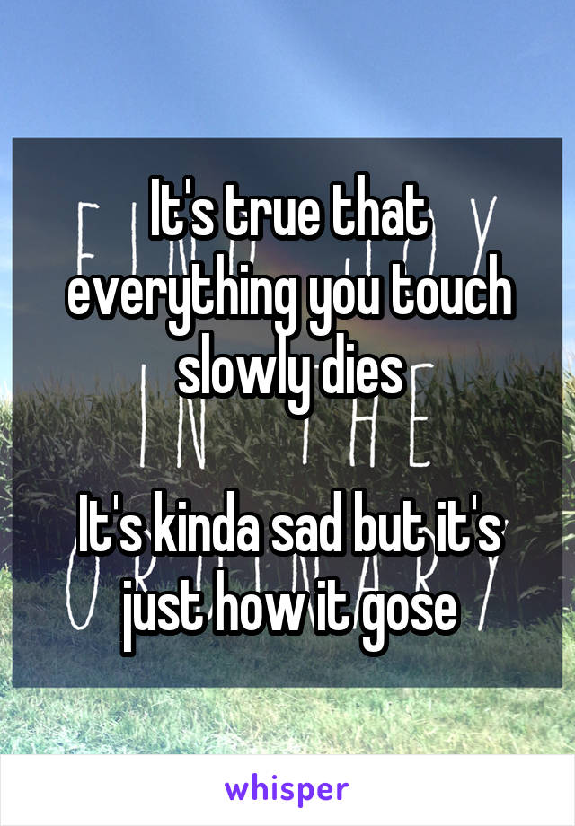 It's true that everything you touch slowly dies

It's kinda sad but it's just how it gose