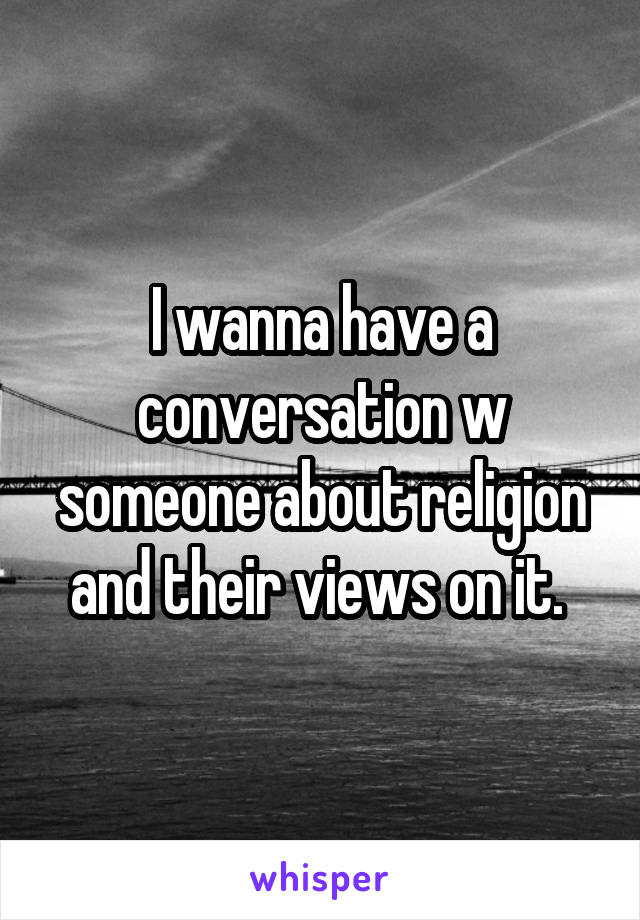 I wanna have a conversation w someone about religion and their views on it. 