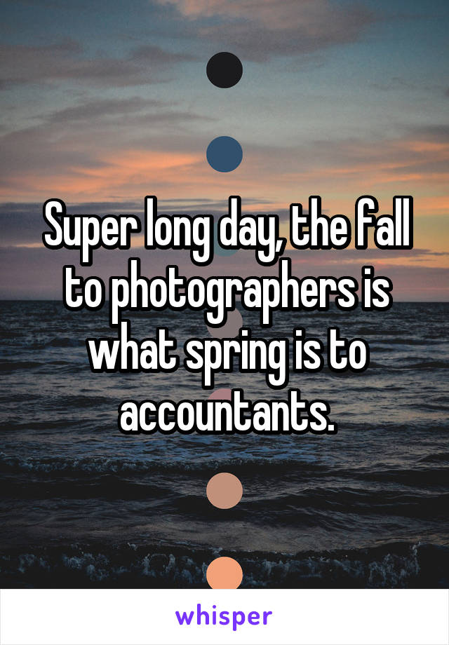 Super long day, the fall to photographers is what spring is to accountants.