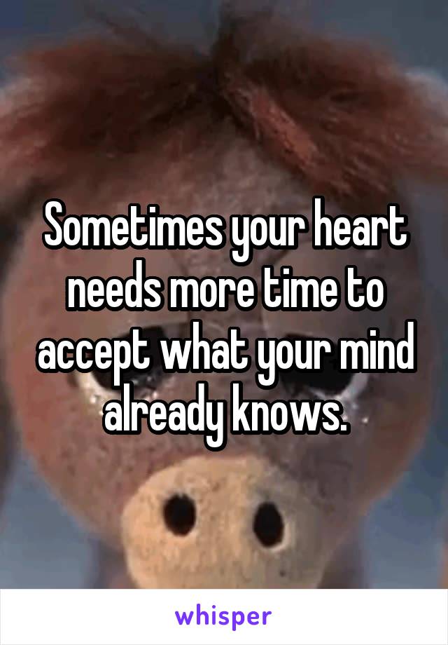 Sometimes your heart needs more time to accept what your mind already knows.
