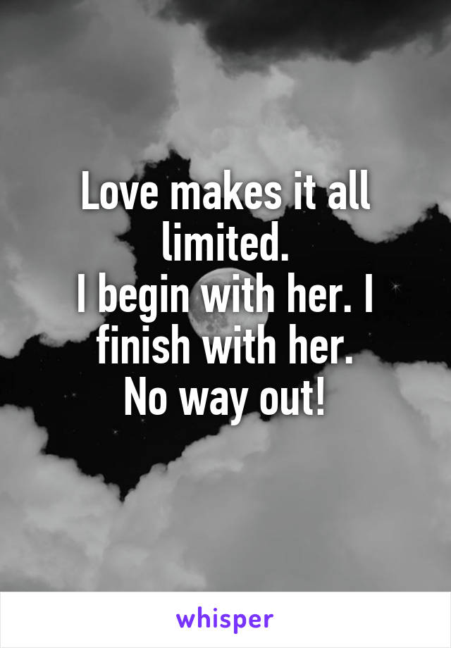 Love makes it all limited.
I begin with her. I finish with her.
No way out!
