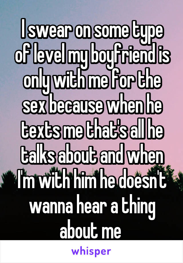 I swear on some type of level my boyfriend is only with me for the sex because when he texts me that's all he talks about and when I'm with him he doesn't wanna hear a thing about me 