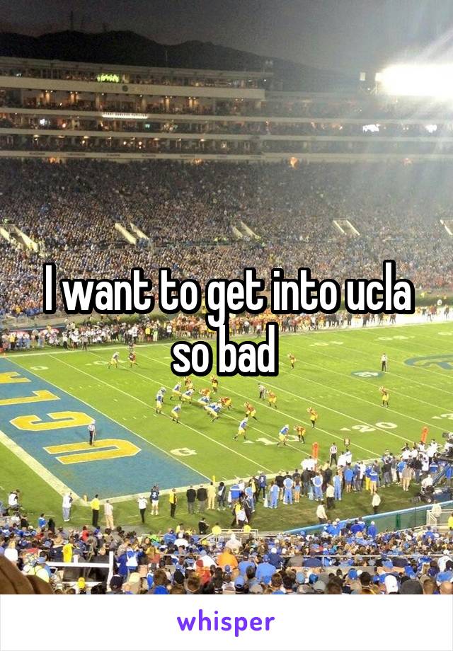 I want to get into ucla so bad 