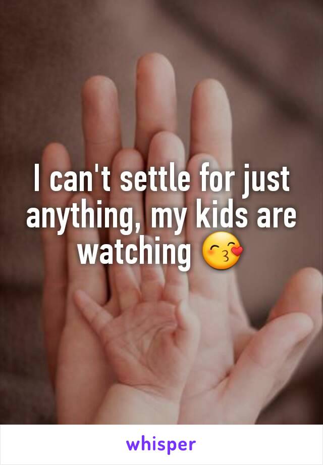 I can't settle for just anything, my kids are watching 😙