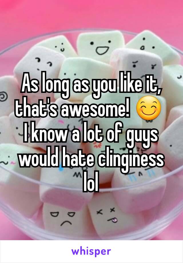 As long as you like it, that's awesome! 😊 
I know a lot of guys would hate clinginess lol