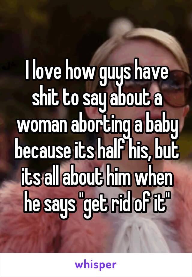 I love how guys have shit to say about a woman aborting a baby because its half his, but its all about him when he says "get rid of it"