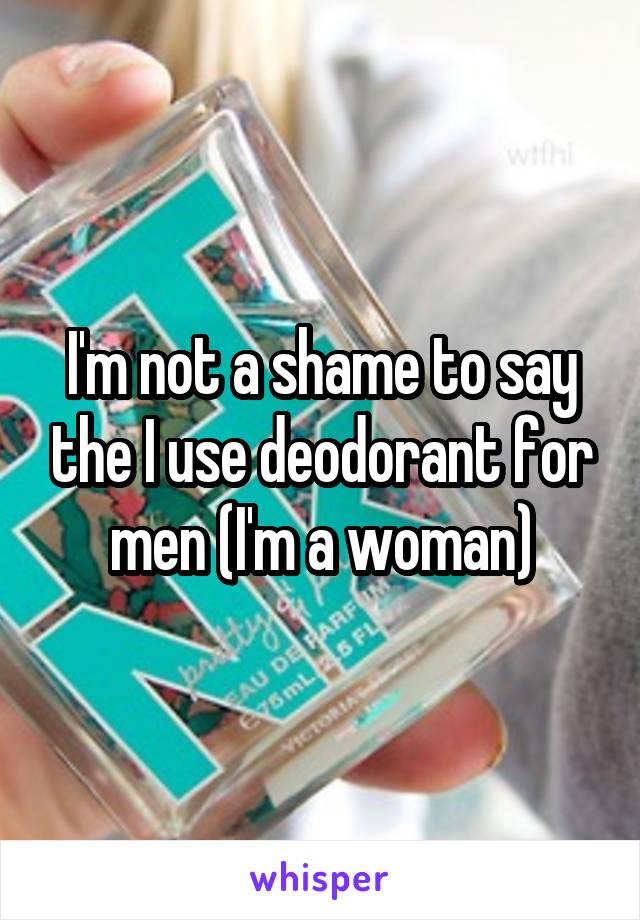 I'm not a shame to say the I use deodorant for men (I'm a woman)