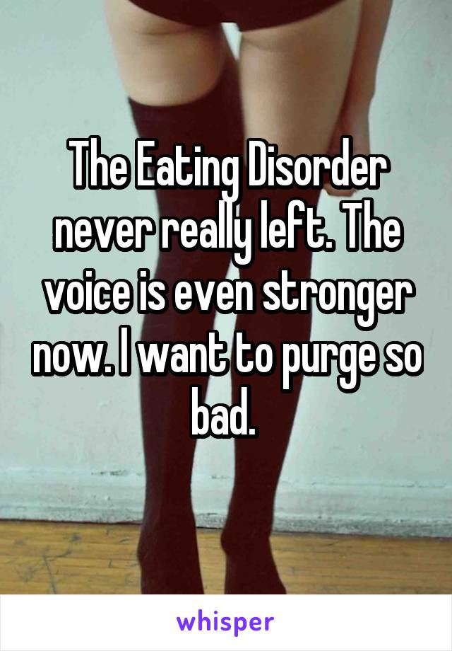 The Eating Disorder never really left. The voice is even stronger now. I want to purge so bad. 

