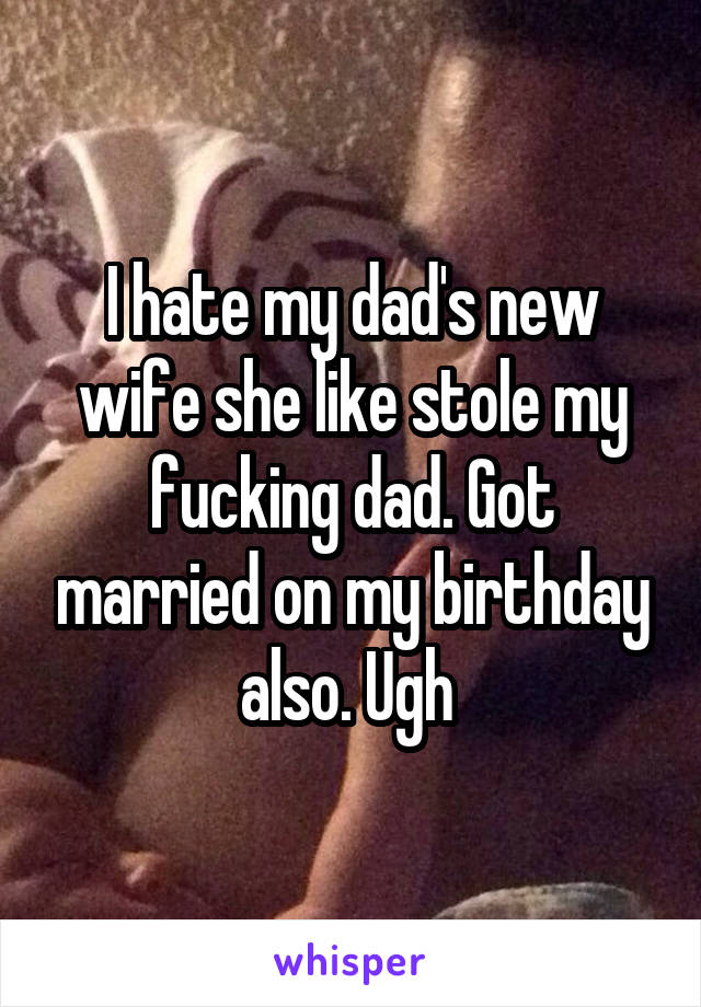 I hate my dad's new wife she like stole my fucking dad. Got married on my birthday also. Ugh 