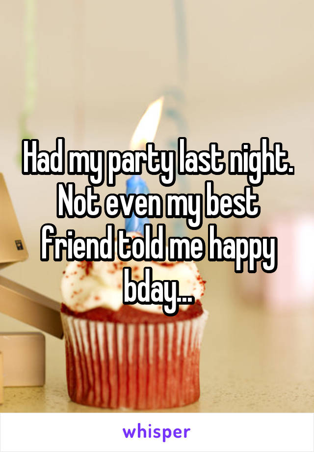 Had my party last night. Not even my best friend told me happy bday...