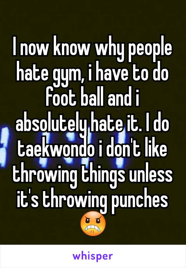 I now know why people hate gym, i have to do foot ball and i absolutely hate it. I do taekwondo i don't like throwing things unless it's throwing punches
😠