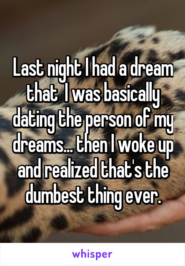 Last night I had a dream that  I was basically dating the person of my dreams... then I woke up and realized that's the dumbest thing ever.