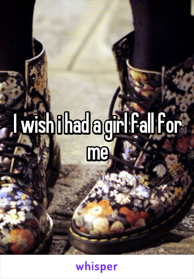 I wish i had a girl fall for me