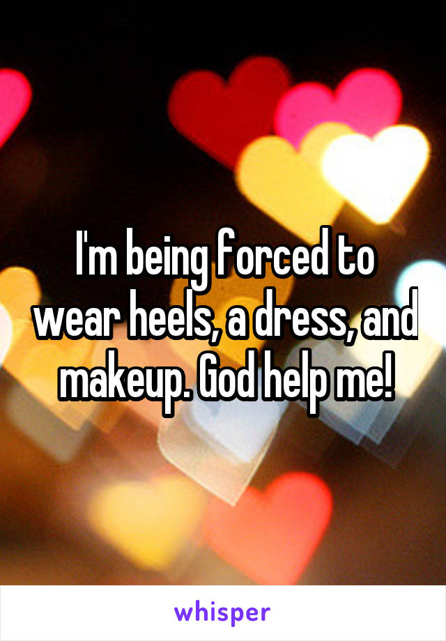 I'm being forced to wear heels, a dress, and makeup. God help me!