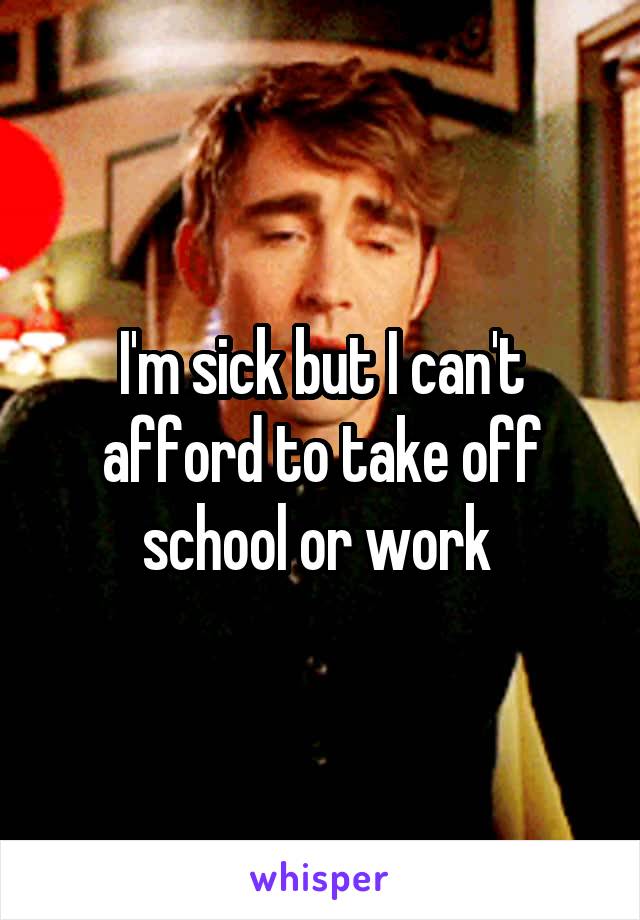 I'm sick but I can't afford to take off school or work 