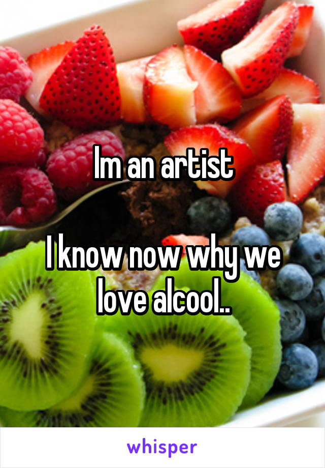 Im an artist

I know now why we love alcool..