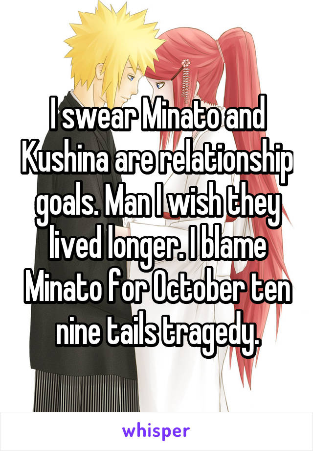 I swear Minato and Kushina are relationship goals. Man I wish they lived longer. I blame Minato for October ten nine tails tragedy.
