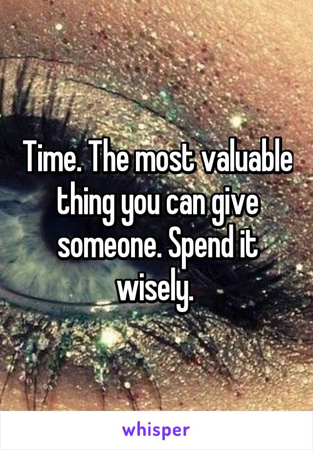 Time. The most valuable thing you can give someone. Spend it wisely. 