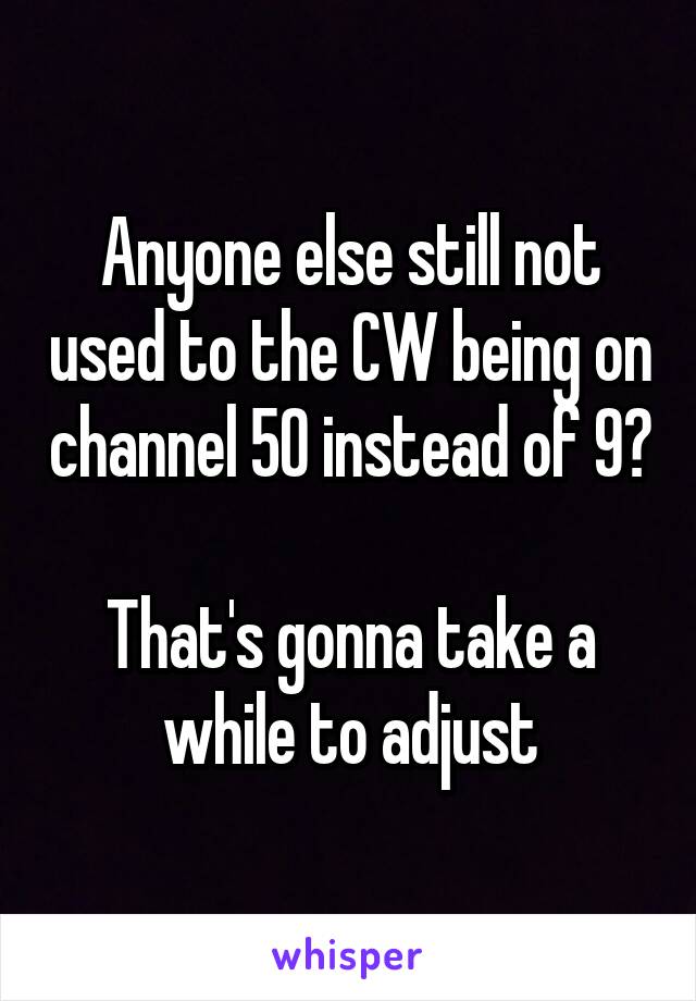Anyone else still not used to the CW being on channel 50 instead of 9? 
That's gonna take a while to adjust
