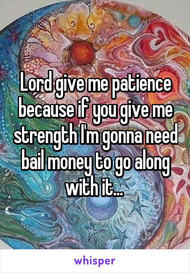 Lord give me patience because if you give me strength I'm gonna need bail money to go along with it... 