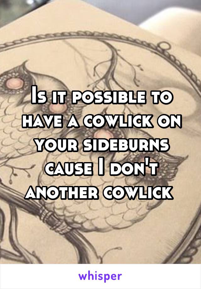 Is it possible to have a cowlick on your sideburns cause I don't another cowlick 