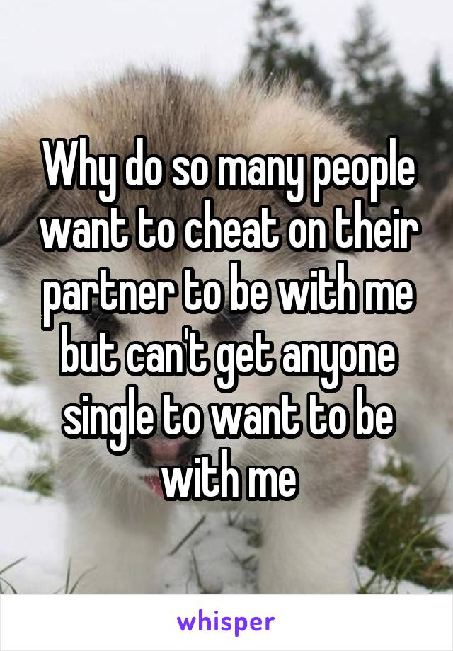 Why do so many people want to cheat on their partner to be with me but can't get anyone single to want to be with me