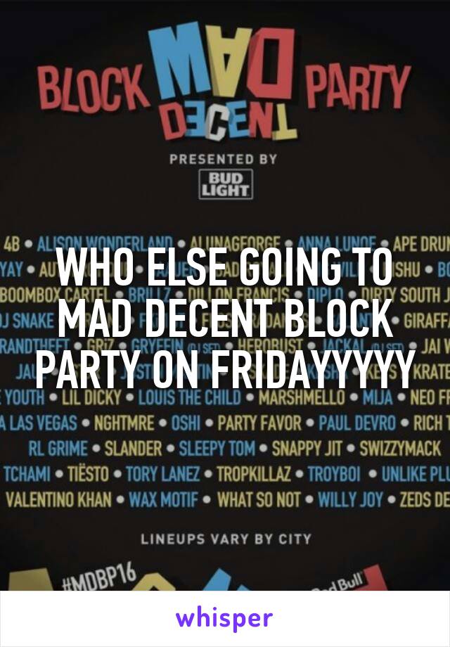 WHO ELSE GOING TO MAD DECENT BLOCK PARTY ON FRIDAYYYYY