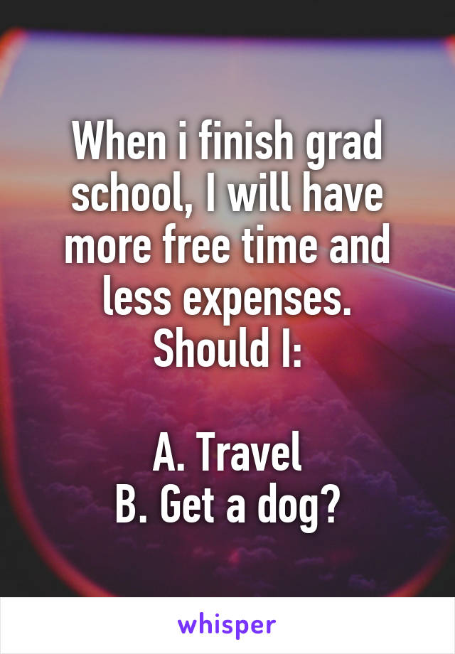 When i finish grad school, I will have more free time and less expenses.
Should I:

A. Travel
B. Get a dog?