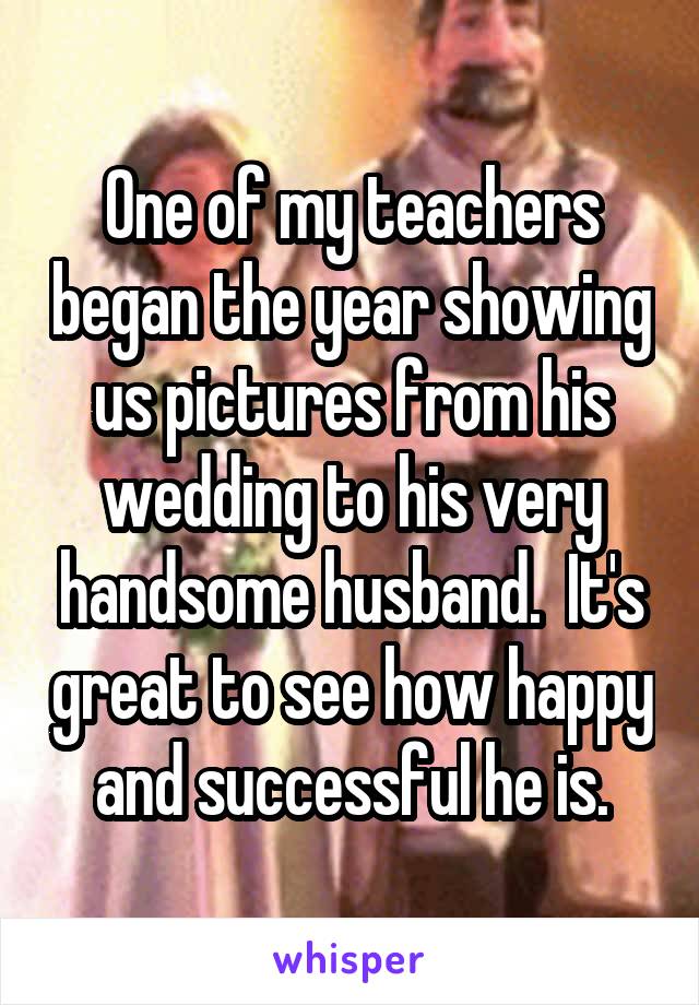 One of my teachers began the year showing us pictures from his wedding to his very handsome husband.  It's great to see how happy and successful he is.