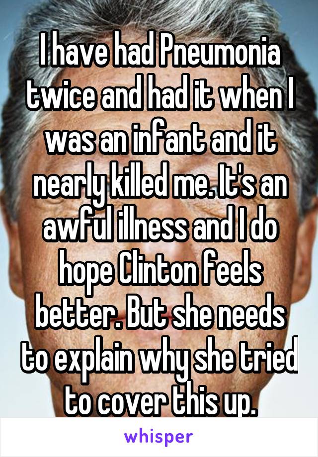 I have had Pneumonia twice and had it when I was an infant and it nearly killed me. It's an awful illness and I do hope Clinton feels better. But she needs to explain why she tried to cover this up.