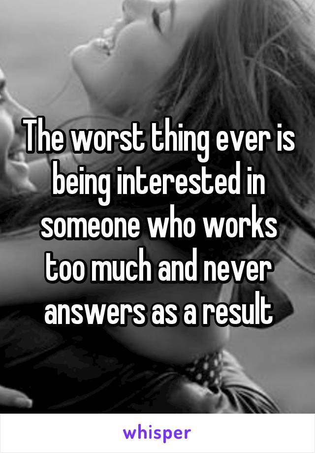 The worst thing ever is being interested in someone who works too much and never answers as a result