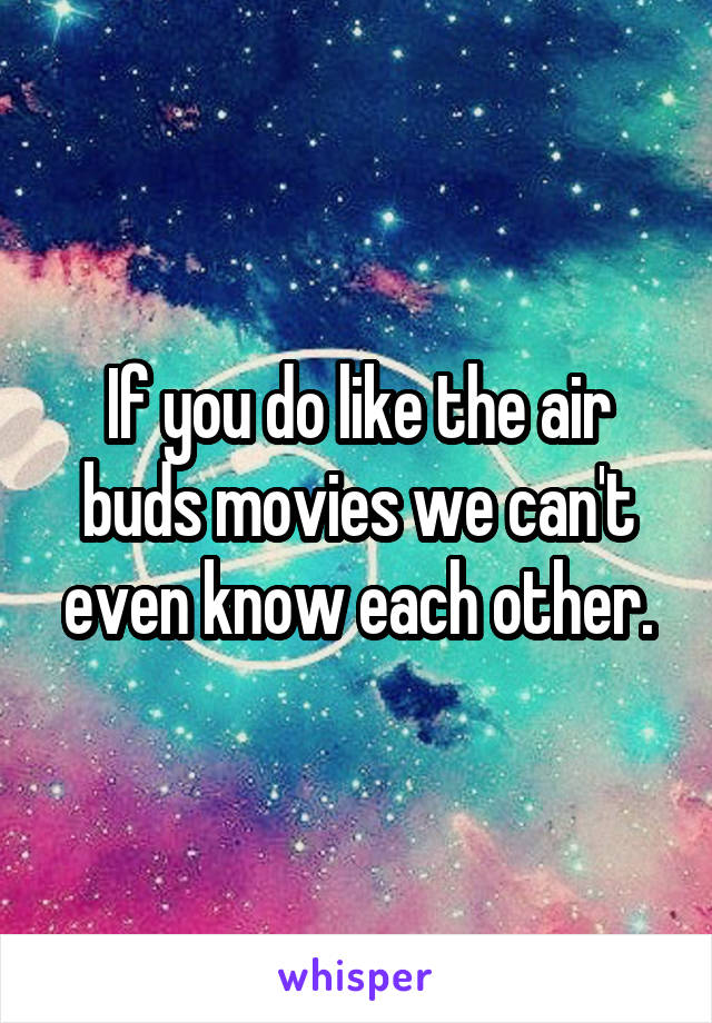 If you do like the air buds movies we can't even know each other.