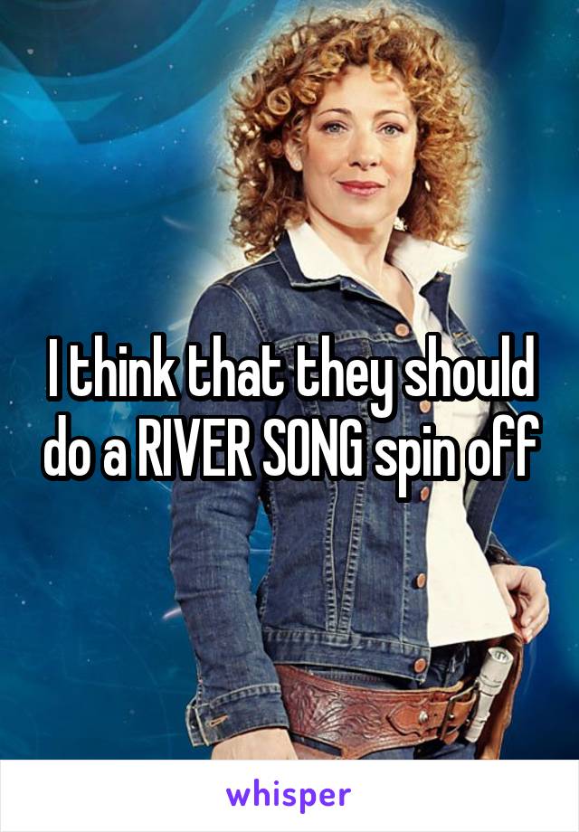 I think that they should do a RIVER SONG spin off