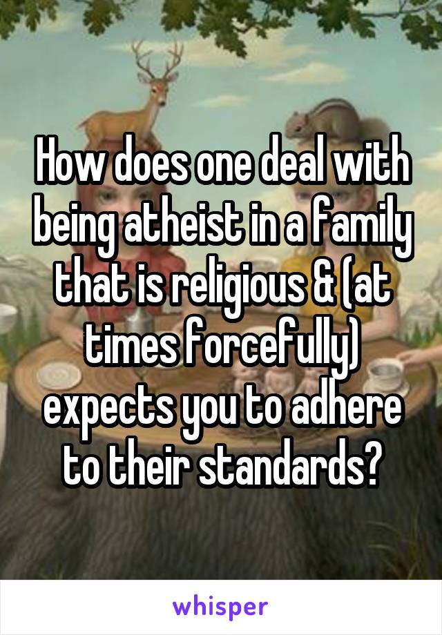 How does one deal with being atheist in a family that is religious & (at times forcefully) expects you to adhere to their standards?