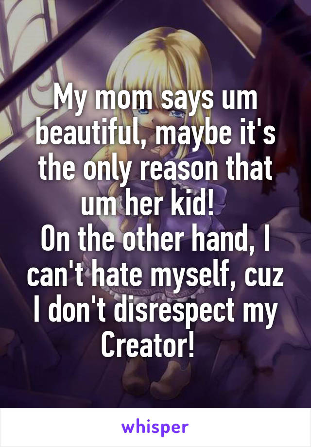 My mom says um beautiful, maybe it's the only reason that um her kid!  
On the other hand, I can't hate myself, cuz I don't disrespect my Creator!  