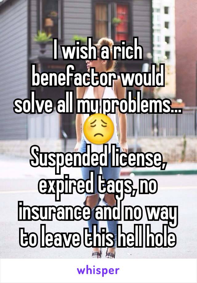 I wish a rich benefactor would solve all my problems... 😟
Suspended license, expired tags, no insurance and no way to leave this hell hole