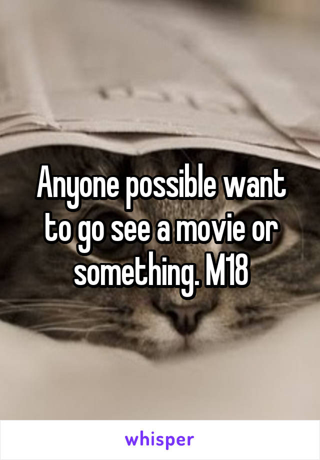 Anyone possible want to go see a movie or something. M18